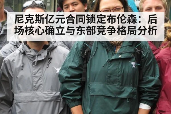 尼克斯亿元合同锁定布伦森：后场核心确立与东部竞争格局分析