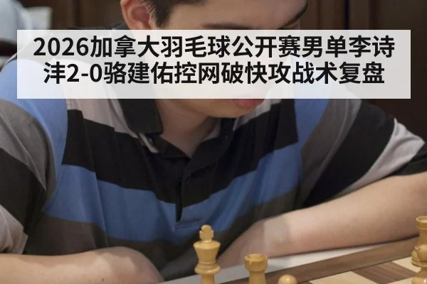 2026加拿大羽毛球公开赛男单李诗沣2-0骆建佑控网破快攻战术复盘