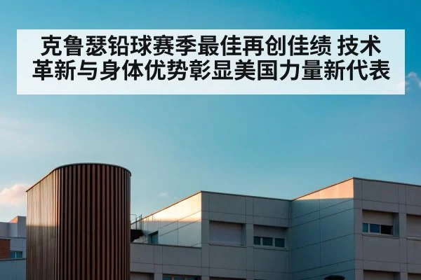 克鲁瑟铅球赛季最佳再创佳绩 技术革新与身体优势彰显美国力量新代表