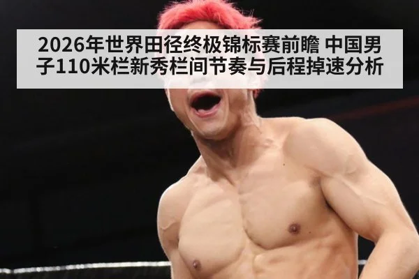 2026年世界田径终极锦标赛前瞻 中国男子110米栏新秀栏间节奏与后程掉速分析 | jiuyouhui