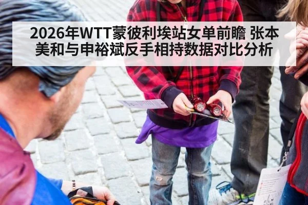 2026年WTT蒙彼利埃站女单前瞻 张本美和与申裕斌反手相持数据对比分析