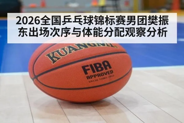 2026全国乒乓球锦标赛男团樊振东出场次序与体能分配观察分析