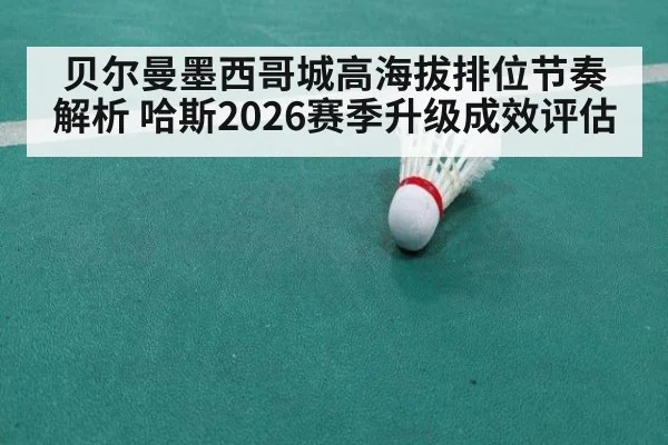 贝尔曼墨西哥城高海拔排位节奏解析 哈斯2026赛季升级成效评估