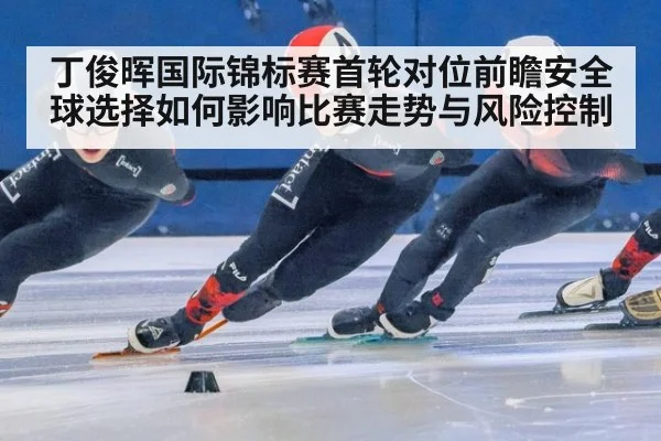 丁俊晖国际锦标赛首轮对位前瞻安全球选择如何影响比赛走势与风险控制（jiuyouhui）